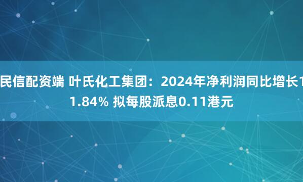民信配资端 叶氏化工集团：2024年净利润同比增长11.84% 拟每股派息0.11港元