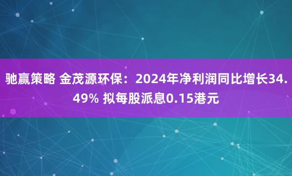 驰赢策略 金茂源环保：2024年净利润同比增长34.49% 拟每股派息0.15港元