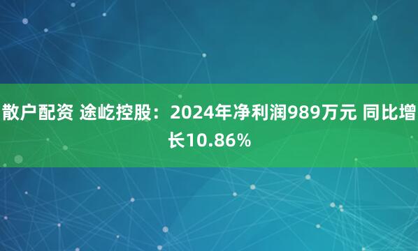 散户配资 途屹控股：2024年净利润989万元 同比增长10.86%