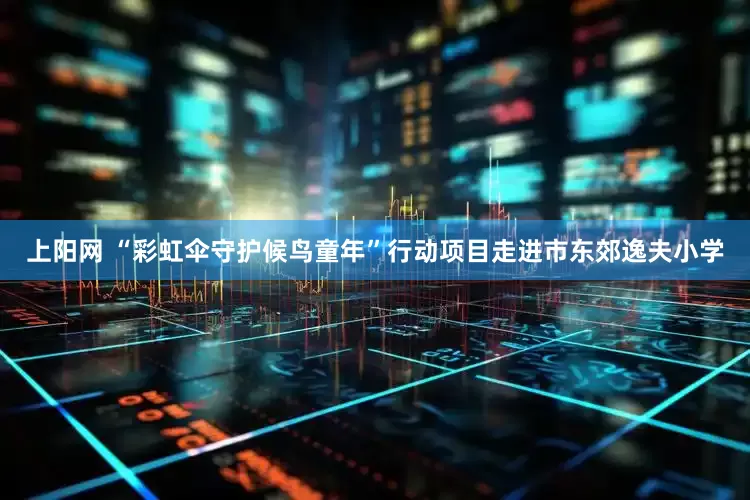上阳网 “彩虹伞守护候鸟童年”行动项目走进市东郊逸夫小学