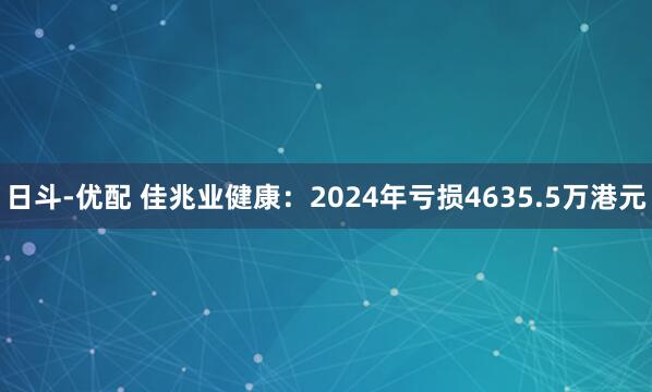 日斗-优配 佳兆业健康：2024年亏损4635.5万港元