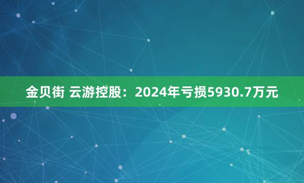 金贝街 云游控股：2024年亏损5930.7万元