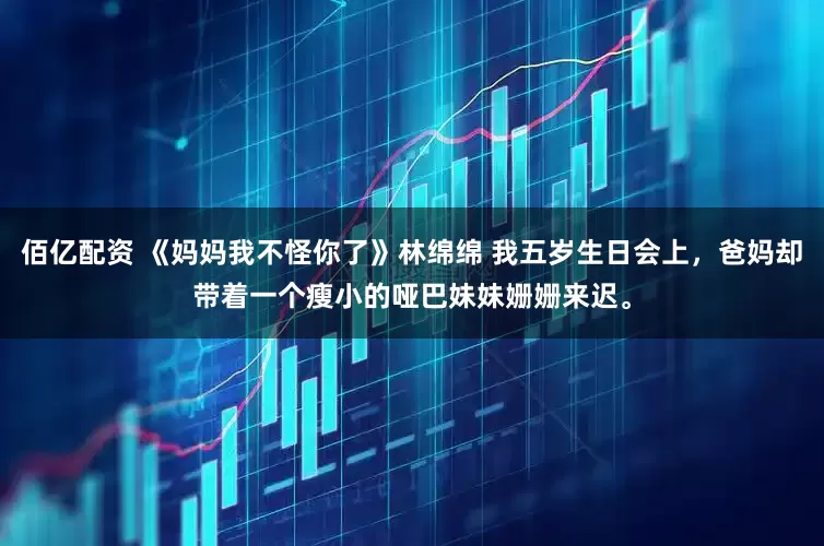 佰亿配资 《妈妈我不怪你了》林绵绵 我五岁生日会上,爸妈却带着一个瘦小的哑巴妹妹姗姗来迟。