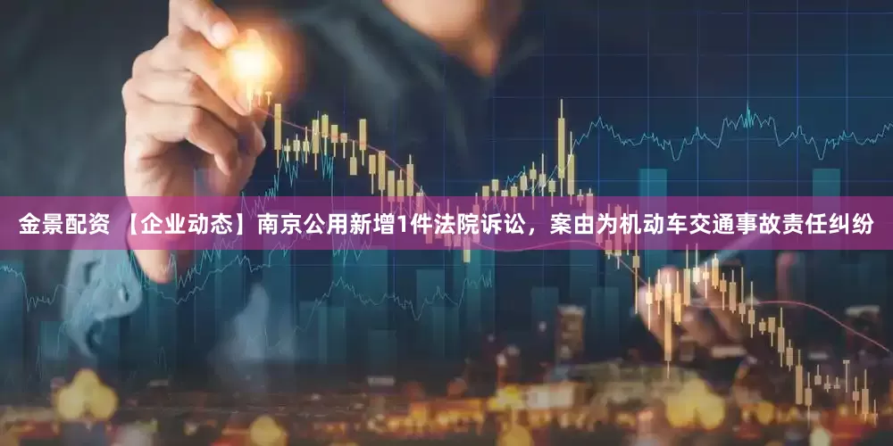 金景配资 【企业动态】南京公用新增1件法院诉讼，案由为机动车交通事故责任纠纷