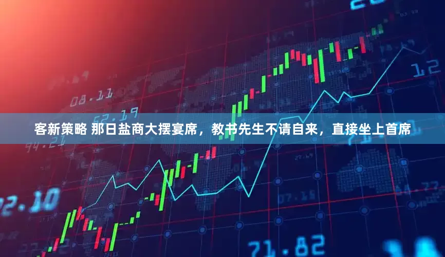 客新策略 那日盐商大摆宴席，教书先生不请自来，直接坐上首席