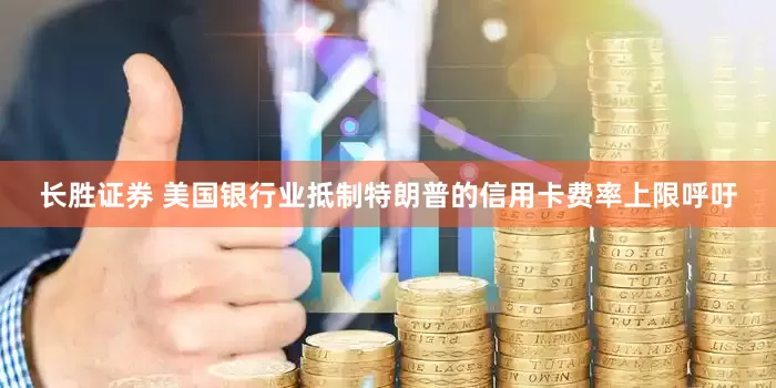 长胜证券 美国银行业抵制特朗普的信用卡费率上限呼吁