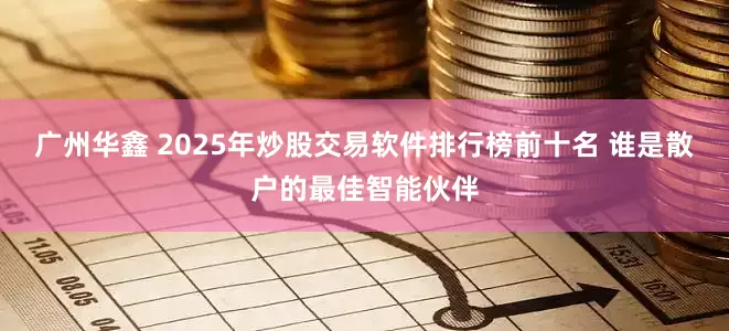 广州华鑫 2025年炒股交易软件排行榜前十名 谁是散户的最佳智能伙伴