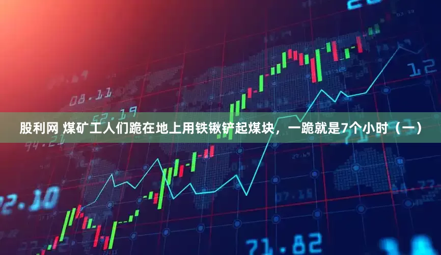 股利网 煤矿工人们跪在地上用铁锹铲起煤块，一跪就是7个小时（一）