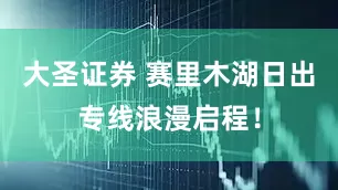 大圣证券 赛里木湖日出专线浪漫启程！