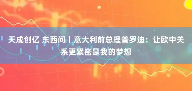 天成创亿 东西问丨意大利前总理普罗迪：让欧中关系更紧密是我的梦想
