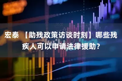 宏泰 【助残政策访谈时刻】哪些残疾人可以申请法律援助？