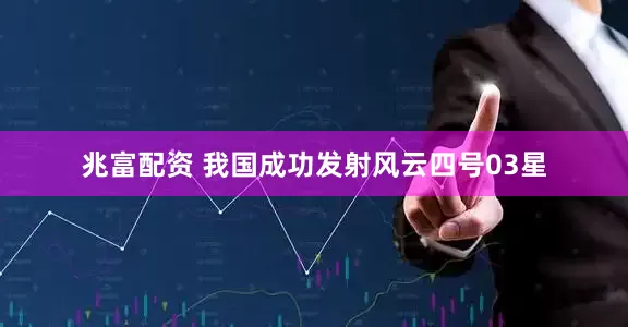 兆富配资 我国成功发射风云四号03星