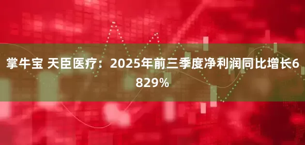 掌牛宝 天臣医疗：2025年前三季度净利润同比增长6829%