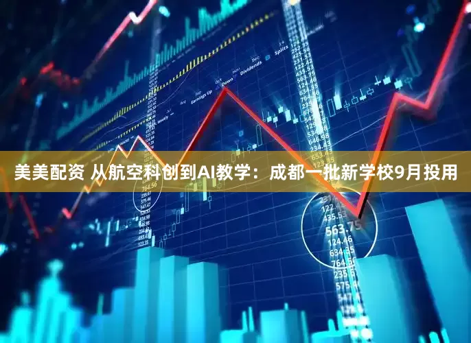 美美配资 从航空科创到AI教学：成都一批新学校9月投用